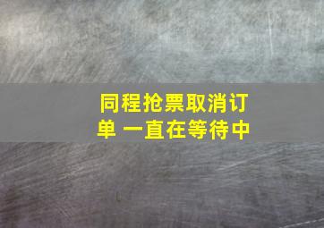 同程抢票取消订单 一直在等待中